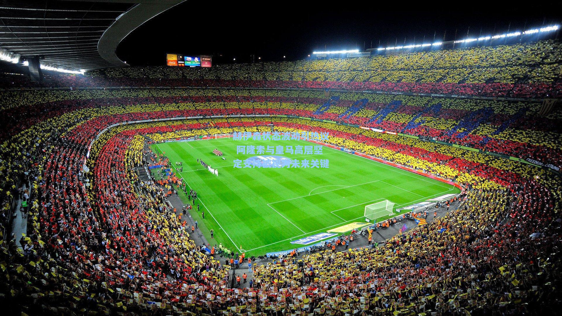 赫伊森状态波动引热议 阿隆索与皇马高层坚定支持被视为未来关键