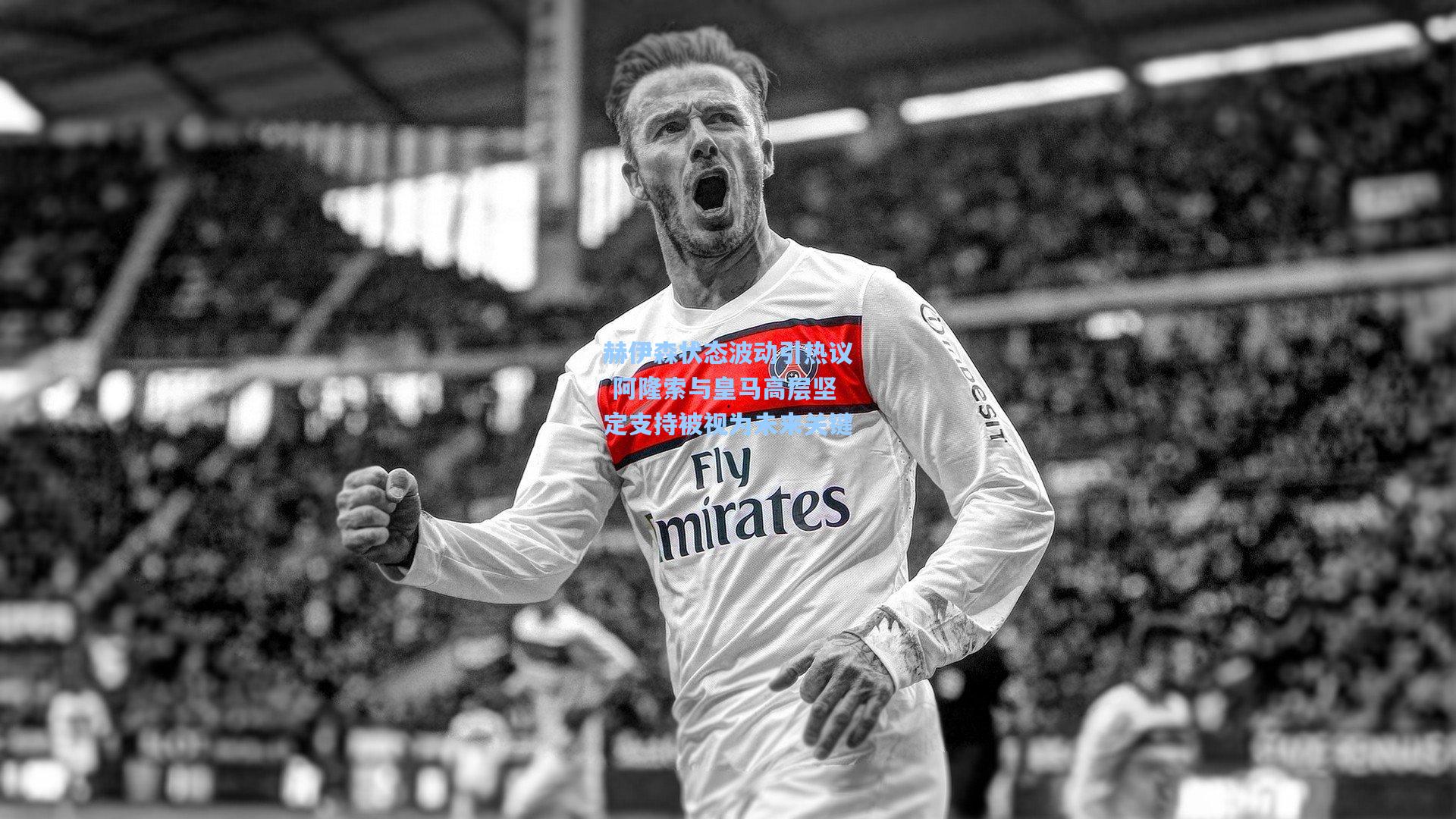 赫伊森状态波动引热议 阿隆索与皇马高层坚定支持被视为未来关键