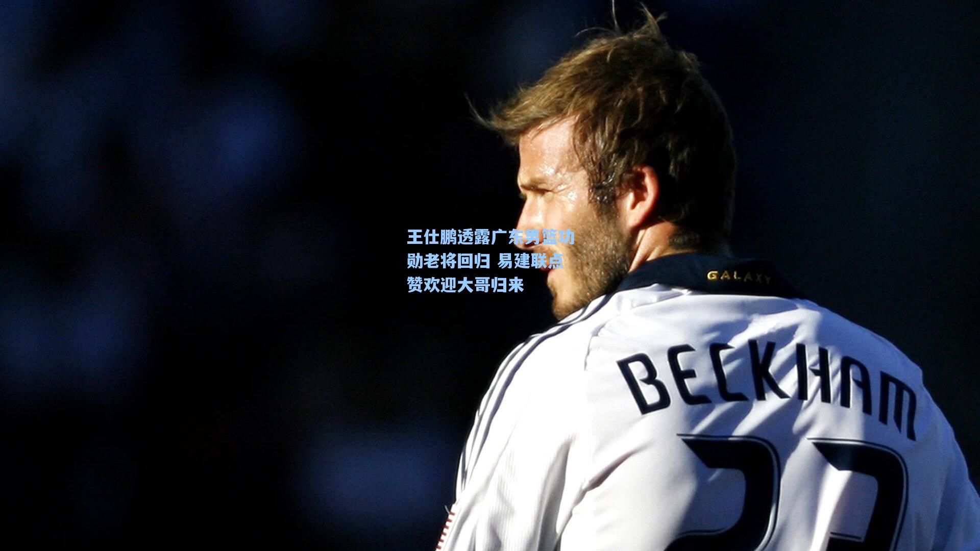 王仕鹏透露广东男篮功勋老将回归 易建联点赞欢迎大哥归来