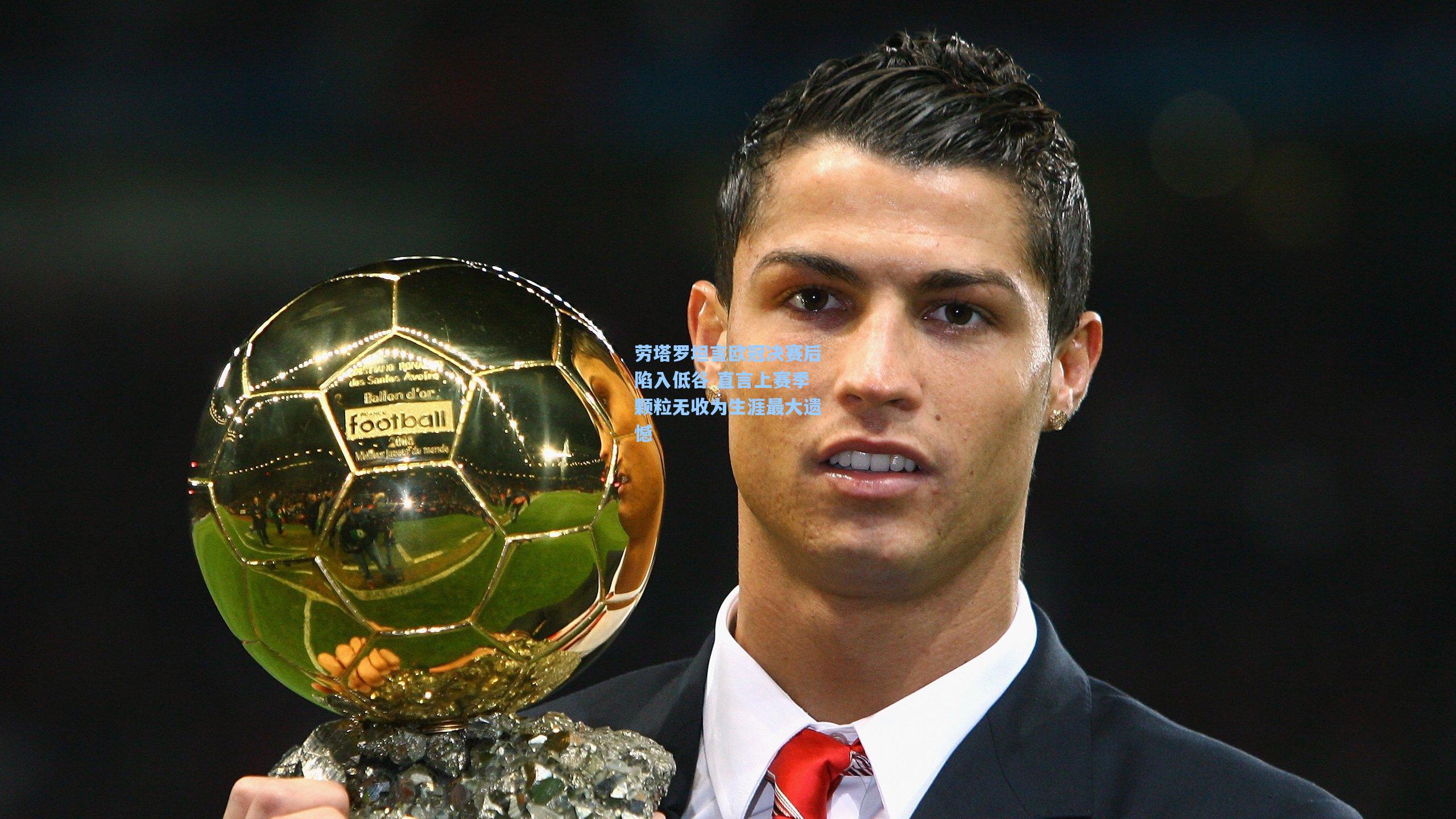 劳塔罗坦言欧冠决赛后陷入低谷 直言上赛季颗粒无收为生涯最大遗憾